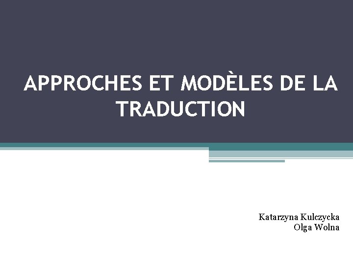APPROCHES ET MODÈLES DE LA TRADUCTION Katarzyna Kulczycka Olga Wolna 