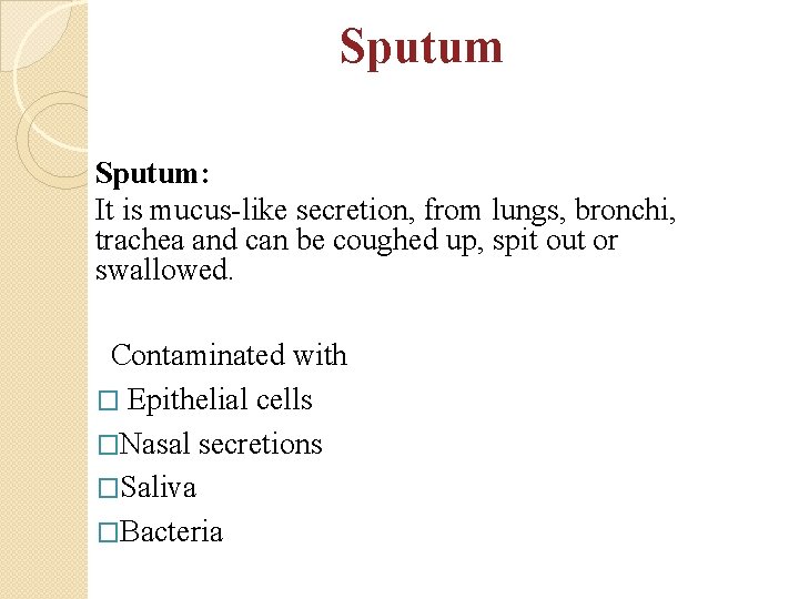 Sputum: It is mucus-like secretion, from lungs, bronchi, trachea and can be coughed up,