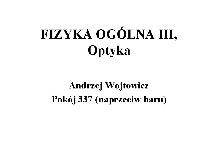 FIZYKA OGÓLNA III, Optyka Andrzej Wojtowicz Pokój 337 (naprzeciw baru) FIZYKA OGÓLNA III, Optyka Andrzej Wojtowicz Pokój 337 (naprzeciw baru)