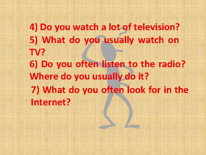 4) Do you watch a lot of television? 5) What do you usually watch