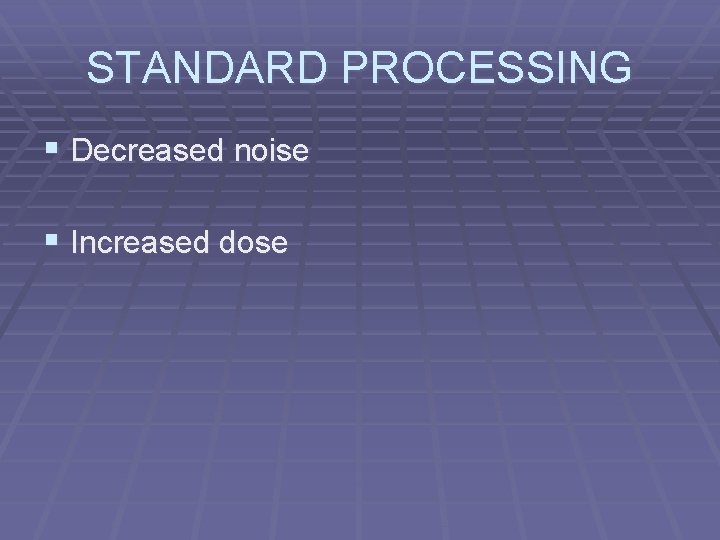 STANDARD PROCESSING § Decreased noise § Increased dose 