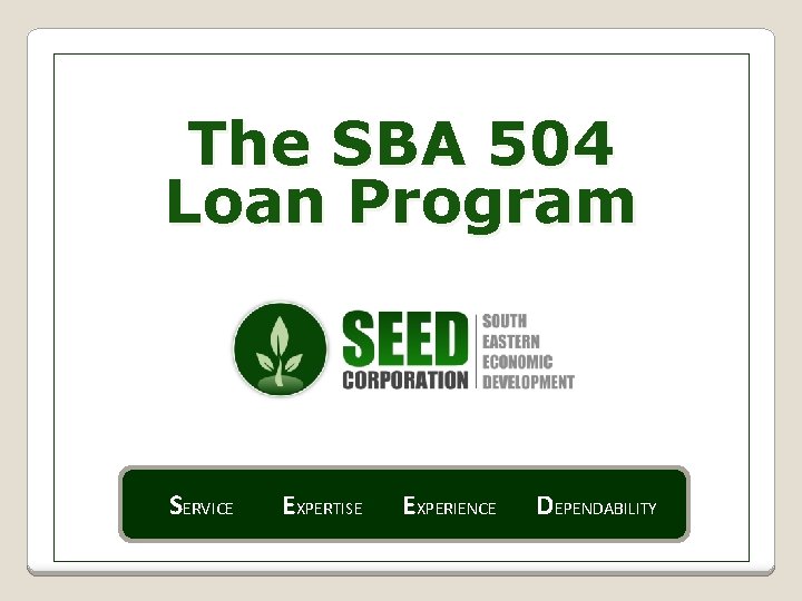 The SBA 504 Loan Program SERVICE EXPERTISE EXPERIENCE DEPENDABILITY 