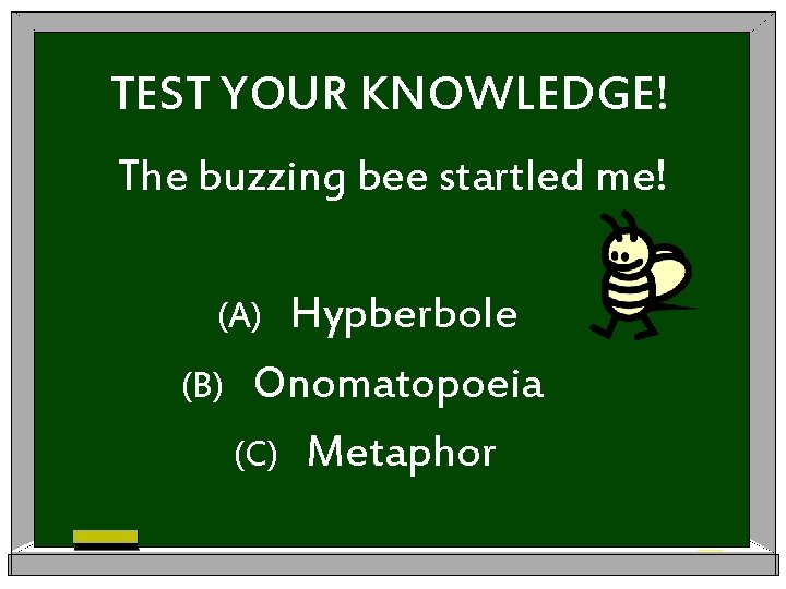 TEST YOUR KNOWLEDGE! The buzzing bee startled me! Hypberbole (B) Onomatopoeia (C) Metaphor (A)