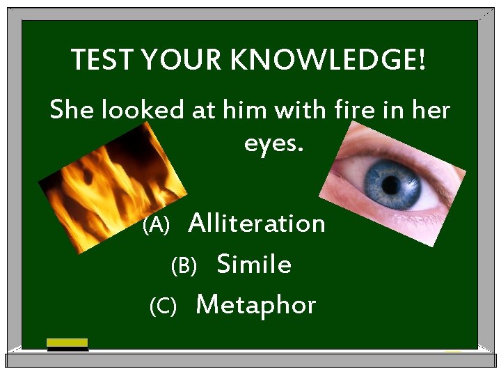 TEST YOUR KNOWLEDGE! She looked at him with fire in her eyes. Alliteration (B)