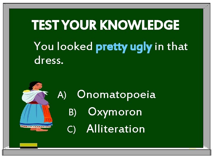 TEST YOUR KNOWLEDGE You looked pretty ugly in that dress. A) Onomatopoeia B) Oxymoron