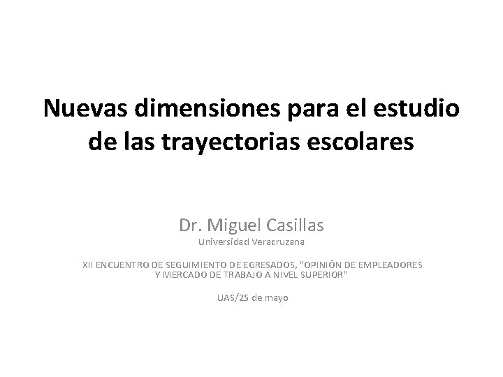 Nuevas dimensiones para el estudio de las trayectorias escolares Dr. Miguel Casillas Universidad Veracruzana