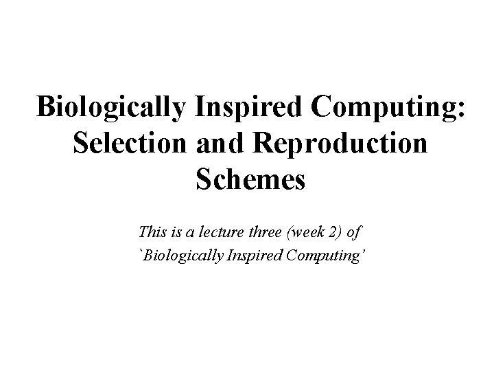 Biologically Inspired Computing: Selection and Reproduction Schemes This is a lecture three (week 2)