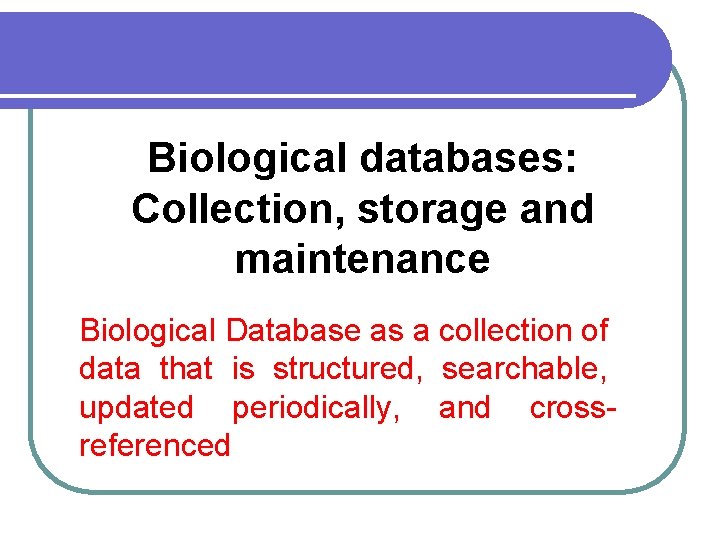 Biological databases: Collection, storage and maintenance Biological Database as a collection of data that