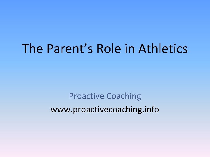 The Parent’s Role in Athletics Proactive Coaching www. proactivecoaching. info 