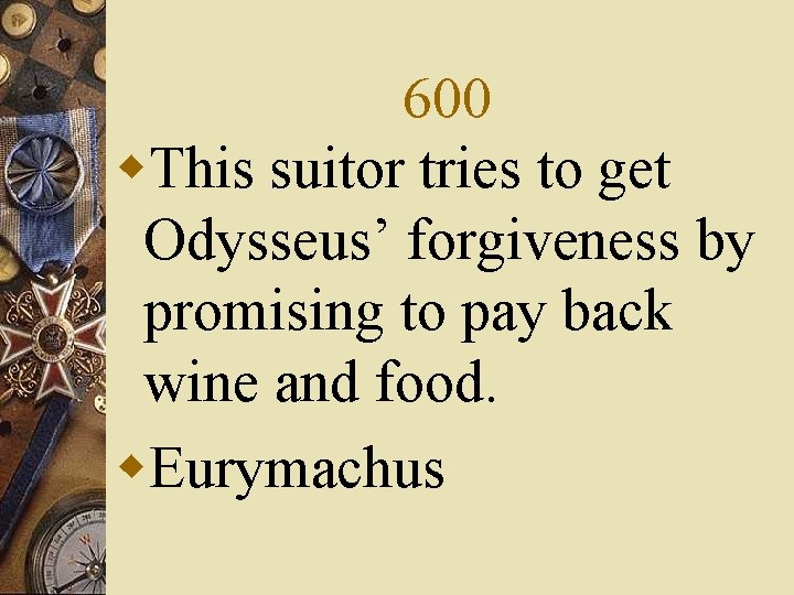 600 w. This suitor tries to get Odysseus’ forgiveness by promising to pay back