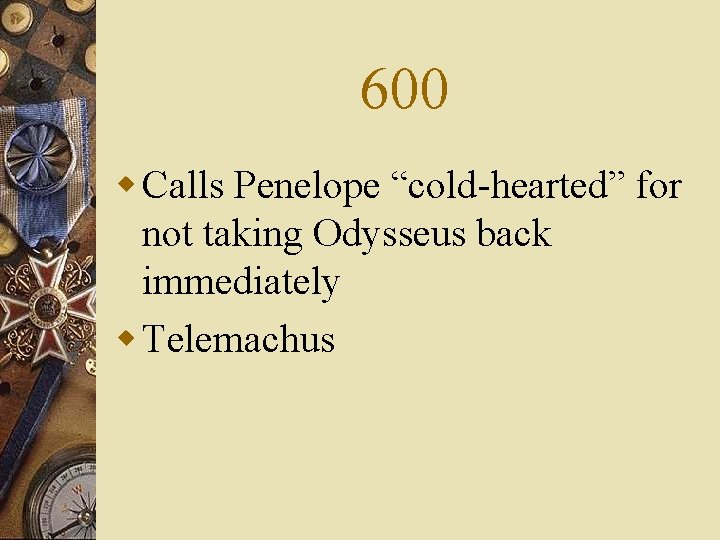 600 w Calls Penelope “cold-hearted” for not taking Odysseus back immediately w Telemachus 