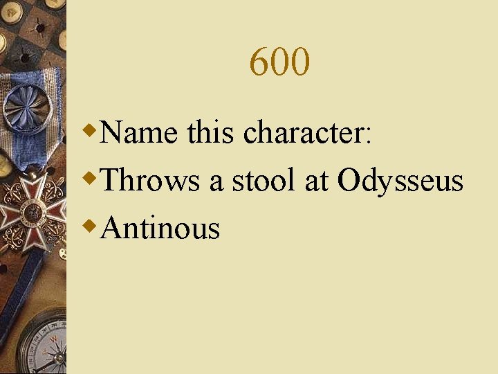600 w. Name this character: w. Throws a stool at Odysseus w. Antinous 