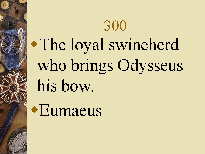 300 w. The loyal swineherd who brings Odysseus his bow. w. Eumaeus 