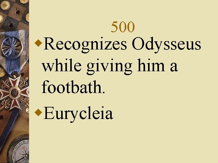 500 w. Recognizes Odysseus while giving him a footbath. w. Eurycleia 