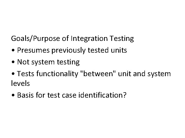 Goals/Purpose of Integration Testing • Presumes previously tested units • Not system testing •