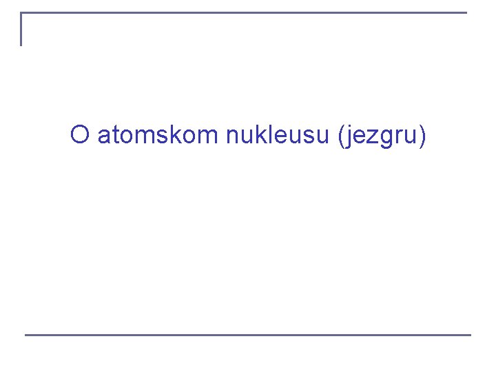 O atomskom nukleusu (jezgru) O atomskom nukleusu (jezgru)