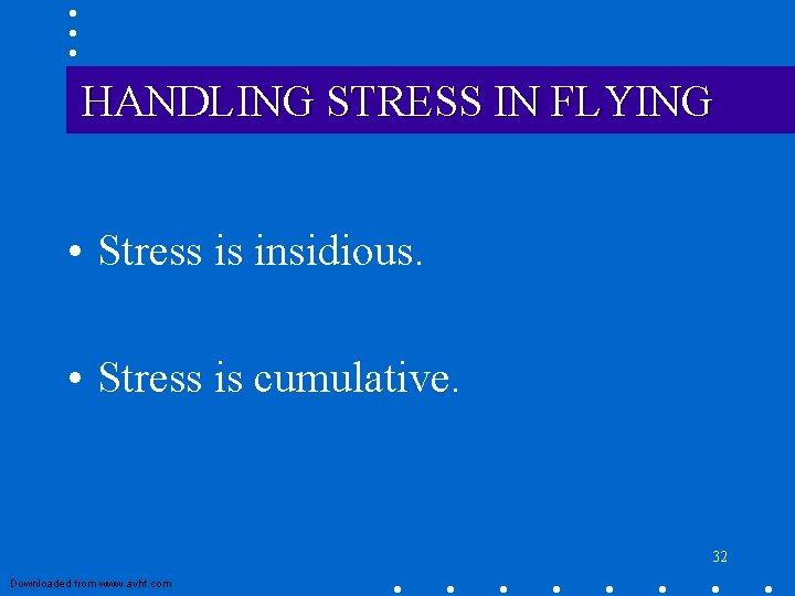 HANDLING STRESS IN FLYING • Stress is insidious. • Stress is cumulative. 32 Downloaded