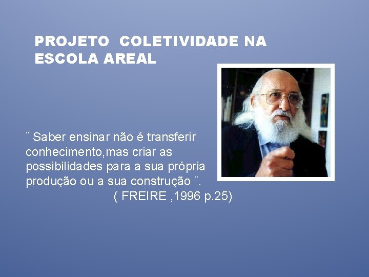 PROJETO COLETIVIDADE NA ESCOLA AREAL ¨ Saber ensinar não é transferir conhecimento, mas criar