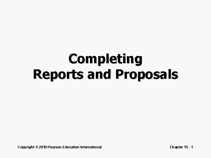 Completing Reports and Proposals Copyright © 2010 Pearson Education International Chapter 15 - 1