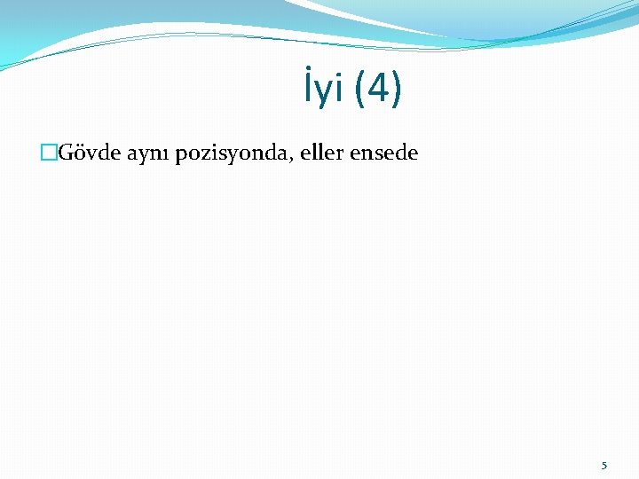 İyi (4) �Gövde aynı pozisyonda, eller ensede 5 