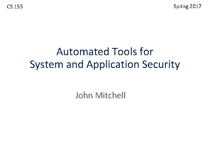 Spring 2017 CS 155 Automated Tools for System and Application Security John Mitchell 