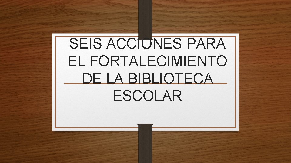 SEIS ACCIONES PARA EL FORTALECIMIENTO DE LA BIBLIOTECA ESCOLAR 