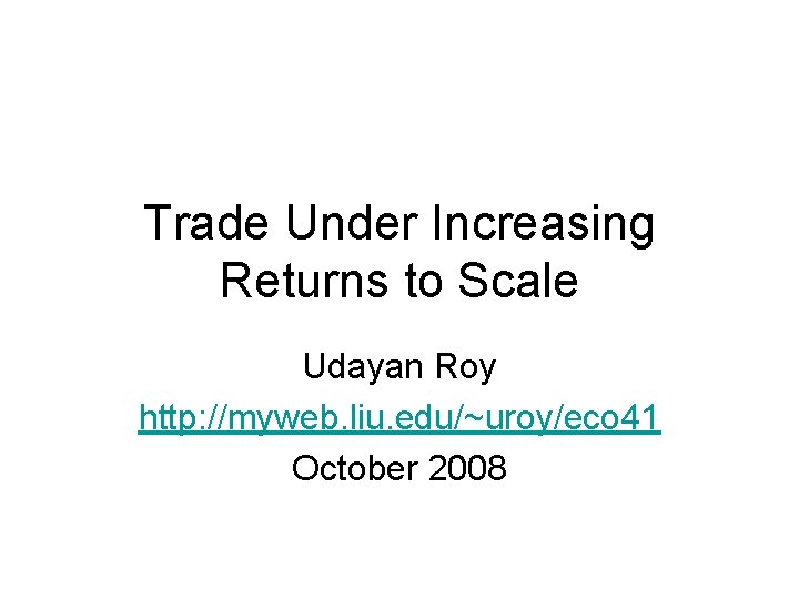 Trade Under Increasing Returns to Scale Udayan Roy http: //myweb. liu. edu/~uroy/eco 41 October