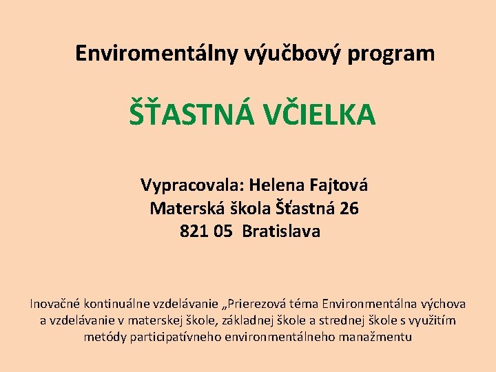  Enviromentálny výučbový program ŠŤASTNÁ VČIELKA Vypracovala: Helena Fajtová Materská škola Šťastná 26 821