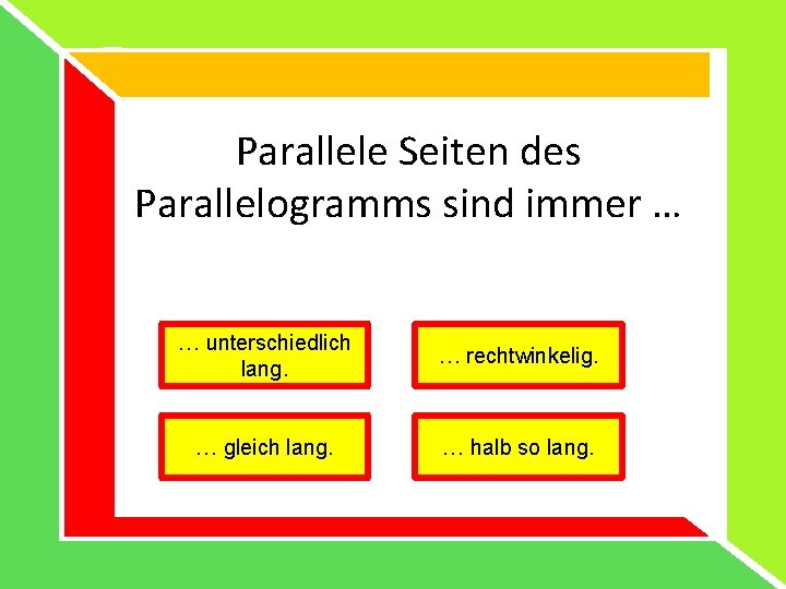 Parallele Seiten des Parallelogramms sind immer … … unterschiedlich lang. … rechtwinkelig. … gleich