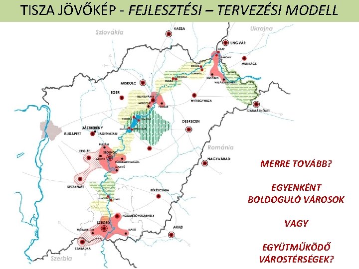 TISZA JÖVŐKÉP - FEJLESZTÉSI – TERVEZÉSI MODELL MERRE TOVÁBB? EGYENKÉNT BOLDOGULÓ VÁROSOK VAGY EGYÜTMŰKÖDŐ TISZA JÖVŐKÉP - FEJLESZTÉSI – TERVEZÉSI MODELL MERRE TOVÁBB? EGYENKÉNT BOLDOGULÓ VÁROSOK VAGY EGYÜTMŰKÖDŐ