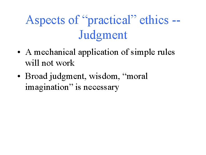 Aspects of “practical” ethics -Judgment • A mechanical application of simple rules will not