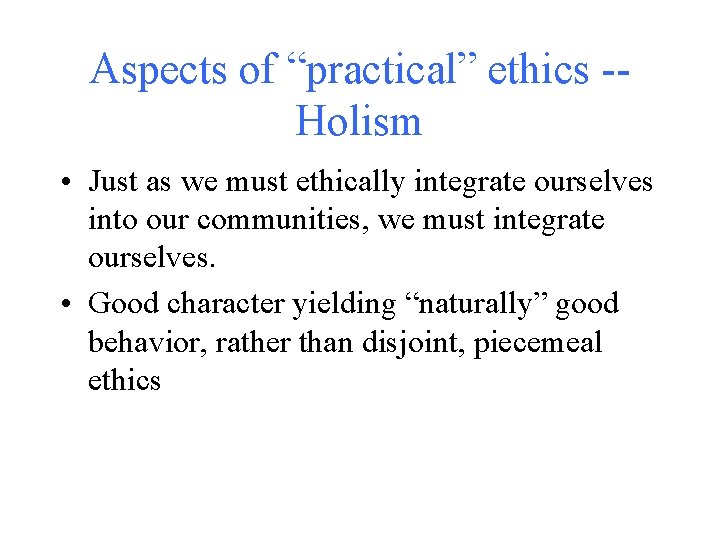 Aspects of “practical” ethics -Holism • Just as we must ethically integrate ourselves into