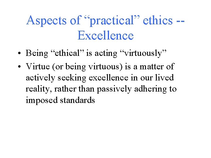 Aspects of “practical” ethics -Excellence • Being “ethical” is acting “virtuously” • Virtue (or