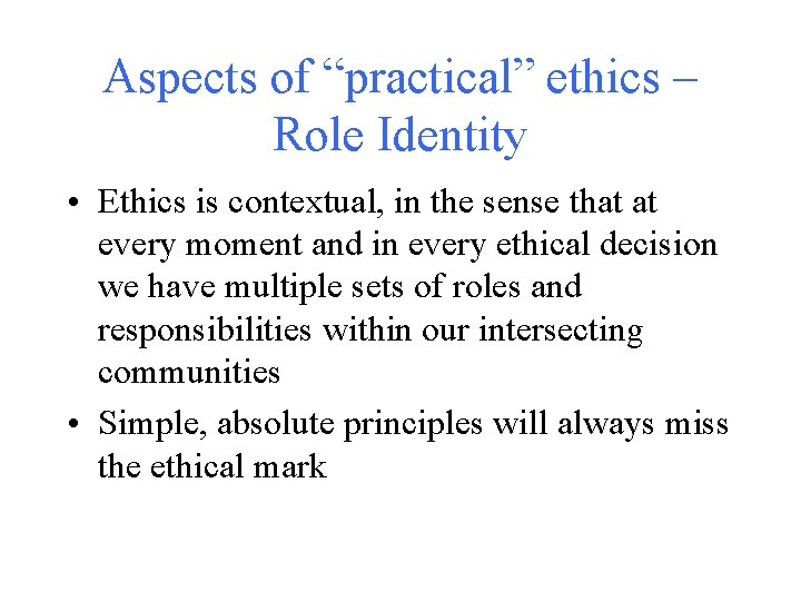 Aspects of “practical” ethics – Role Identity • Ethics is contextual, in the sense