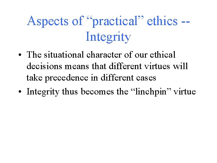 Aspects of “practical” ethics -Integrity • The situational character of our ethical decisions means