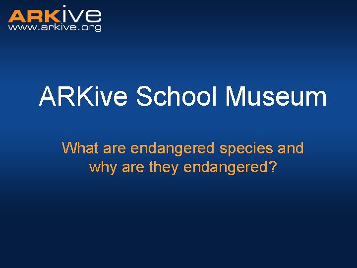 ARKive School Museum What are endangered species and why are they endangered? 