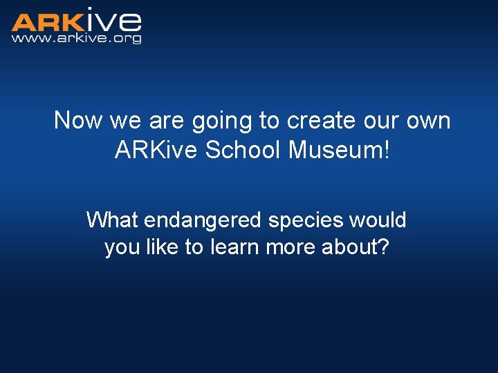 Now we are going to create our own ARKive School Museum! What endangered species