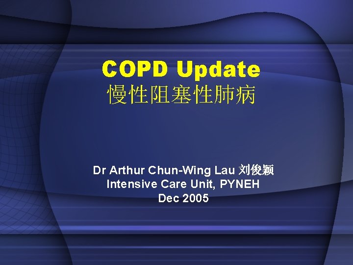 COPD Update 慢性阻塞性肺病 Dr Arthur Chun-Wing Lau 刘俊颖 Intensive Care Unit, PYNEH Dec 2005 COPD Update 慢性阻塞性肺病 Dr Arthur Chun-Wing Lau 刘俊颖 Intensive Care Unit, PYNEH Dec 2005