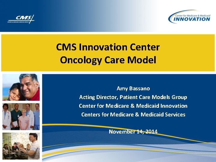 CMS Innovation Center Oncology Care Model Amy Bassano Acting Director, Patient Care Models Group