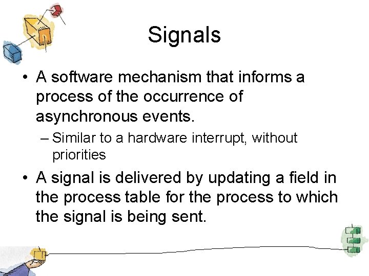 Signals • A software mechanism that informs a process of the occurrence of asynchronous