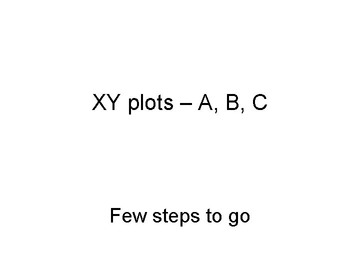 XY plots – A, B, C Few steps to go XY plots – A, B, C Few steps to go