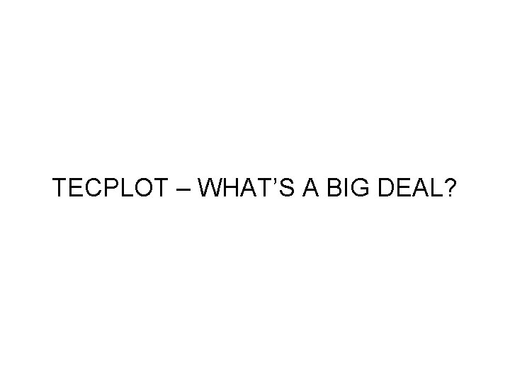 TECPLOT – WHAT’S A BIG DEAL? TECPLOT – WHAT’S A BIG DEAL?