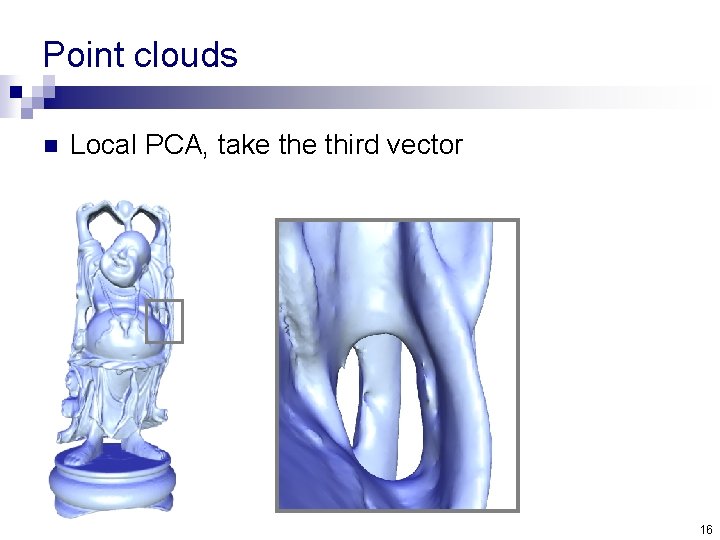 Point clouds n Local PCA, take third vector 16 