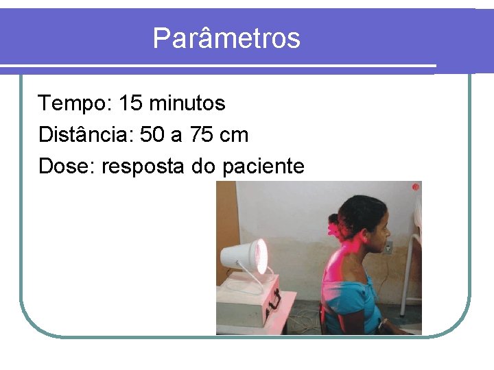 Parâmetros Tempo: 15 minutos Distância: 50 a 75 cm Dose: resposta do paciente 
