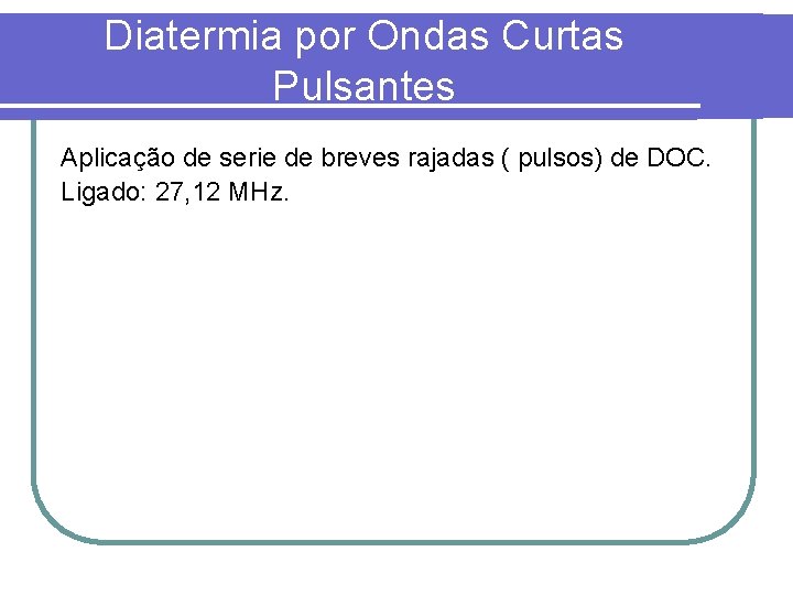 Diatermia por Ondas Curtas Pulsantes Aplicação de serie de breves rajadas ( pulsos) de