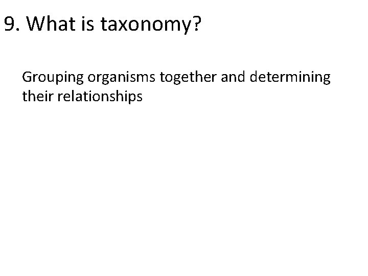 9. What is taxonomy? Grouping organisms together and determining their relationships 