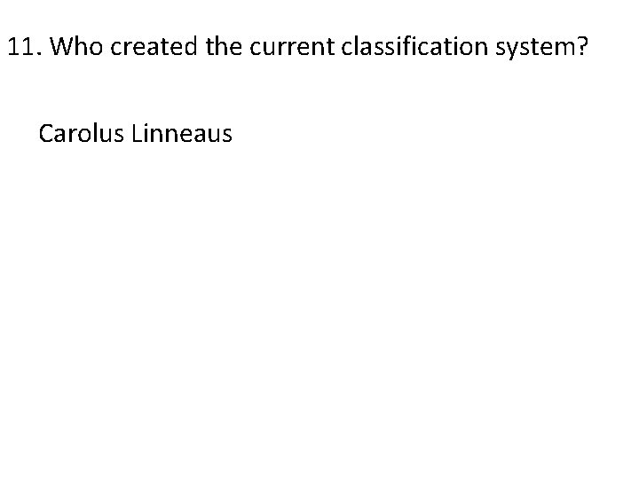 11. Who created the current classification system? Carolus Linneaus 