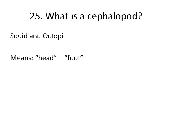 25. What is a cephalopod? Squid and Octopi Means: “head” – “foot” 