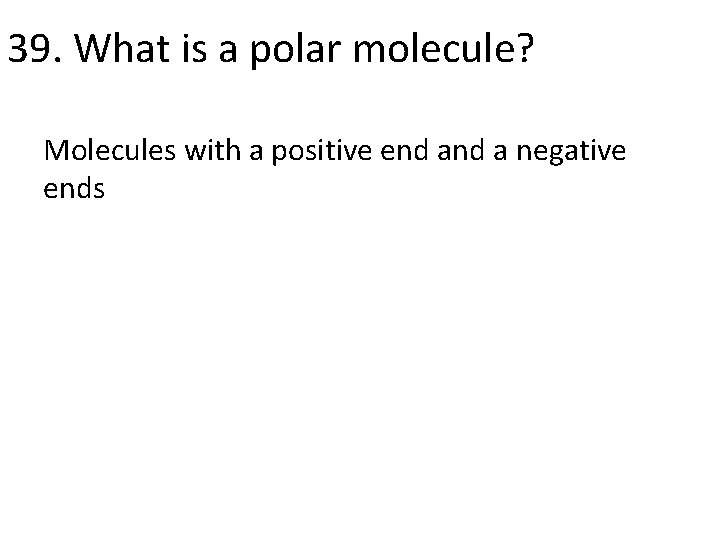 39. What is a polar molecule? Molecules with a positive end a negative ends