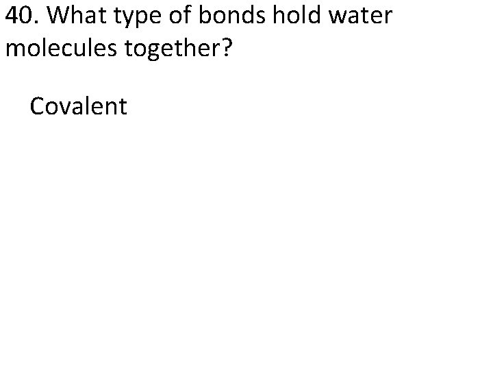 40. What type of bonds hold water molecules together? Covalent 